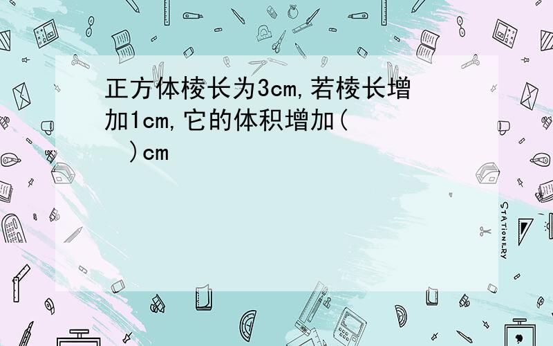 正方体棱长为3cm,若棱长增加1cm,它的体积增加(　　　)cm²