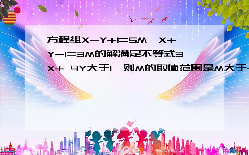 方程组X-Y+1=5M,X+Y-1=3M的解满足不等式3X+ 4Y大于1,则M的取值范围是M大于-0.375的解题思路