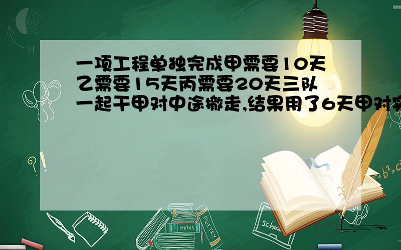 一项工程单独完成甲需要10天乙需要15天丙需要20天三队一起干甲对中途撤走,结果用了6天甲对实际干了几天?着急!