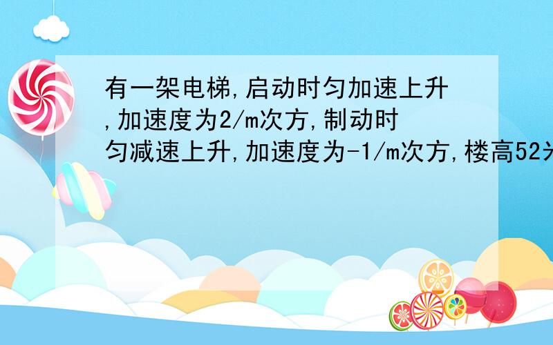 有一架电梯,启动时匀加速上升,加速度为2/m次方,制动时匀减速上升,加速度为-1/m次方,楼高52米求若电梯最大速度为6/m,电梯到达顶端的最短时间是多少?