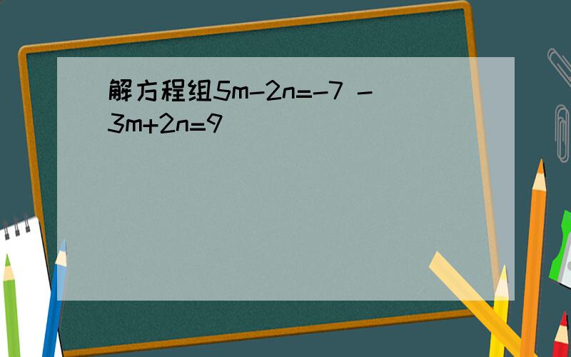 解方程组5m-2n=-7 -3m+2n=9