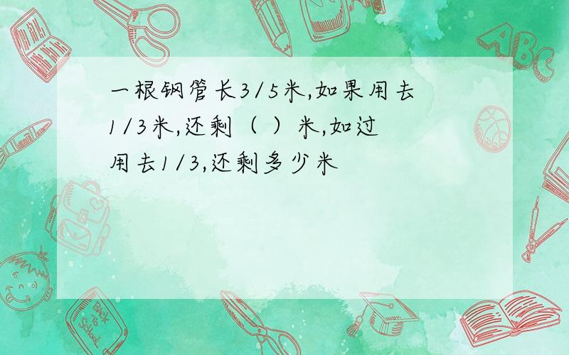 一根钢管长3/5米,如果用去1/3米,还剩（ ）米,如过用去1/3,还剩多少米