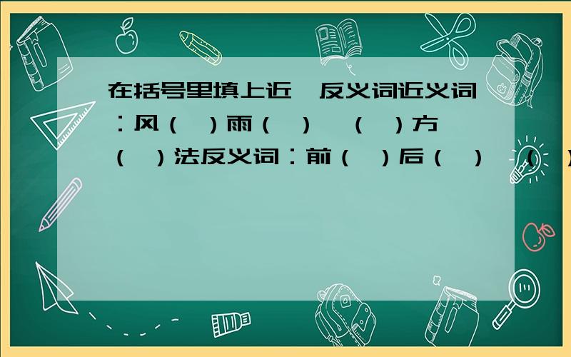 在括号里填上近、反义词近义词：风（ ）雨（ ）、（ ）方（ ）法反义词：前（ ）后（ ）、（ ）入（ ）出