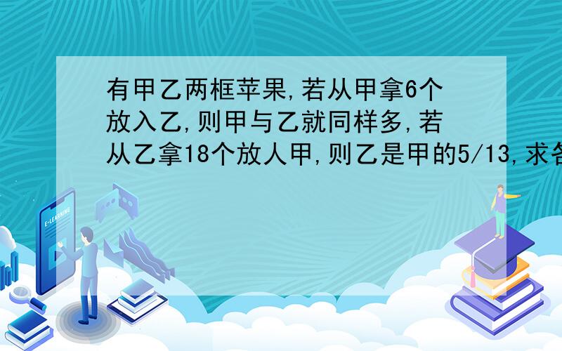 有甲乙两框苹果,若从甲拿6个放入乙,则甲与乙就同样多,若从乙拿18个放人甲,则乙是甲的5/13,求各多少个