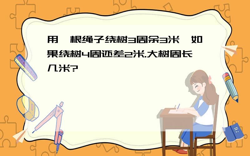 用一根绳子绕树3周余3米,如果绕树4周还差2米.大树周长几米?