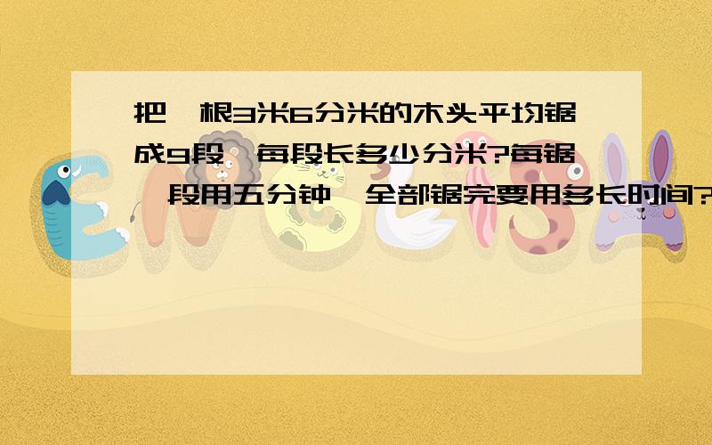 把一根3米6分米的木头平均锯成9段,每段长多少分米?每锯一段用五分钟,全部锯完要用多长时间?