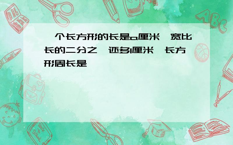 一个长方形的长是a厘米,宽比长的二分之一还多1厘米,长方形周长是