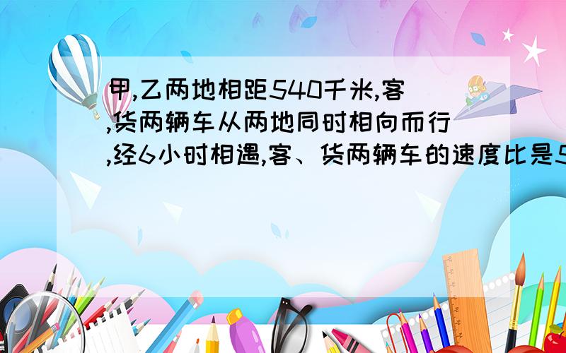 甲,乙两地相距540千米,客,货两辆车从两地同时相向而行,经6小时相遇,客、货两辆车的速度比是5:4,客车每小时行多少千米?