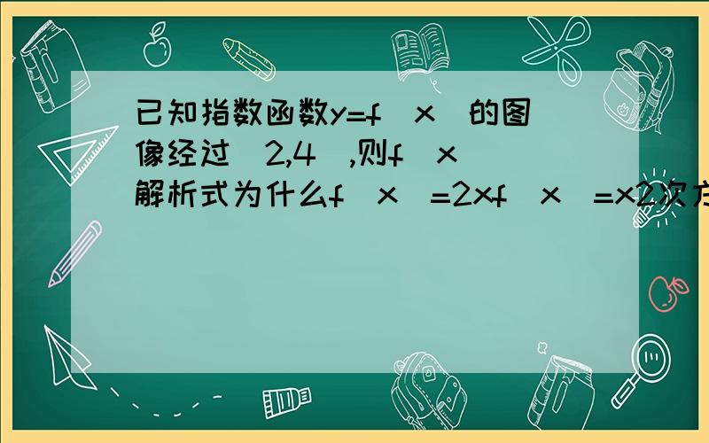 已知指数函数y=f(x)的图像经过（2,4）,则f(x)解析式为什么f(x)=2xf(x)=x2次方f(x)=2x次方f(x)=x+2