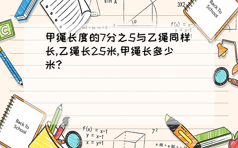 甲绳长度的7分之5与乙绳同样长,乙绳长25米,甲绳长多少米?