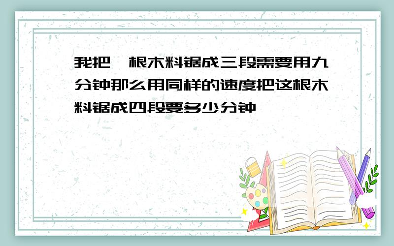 我把一根木料锯成三段需要用九分钟那么用同样的速度把这根木料锯成四段要多少分钟