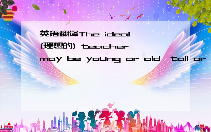 英语翻译The ideal (理想的) teacher may be young or old,tall or short,fat or thin.He should ___1___ his subject very well and like learning something about other subjects.The ideal teacher must be full of strong feelings of wonder or interest.H