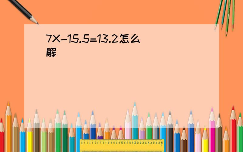 7X-15.5=13.2怎么解