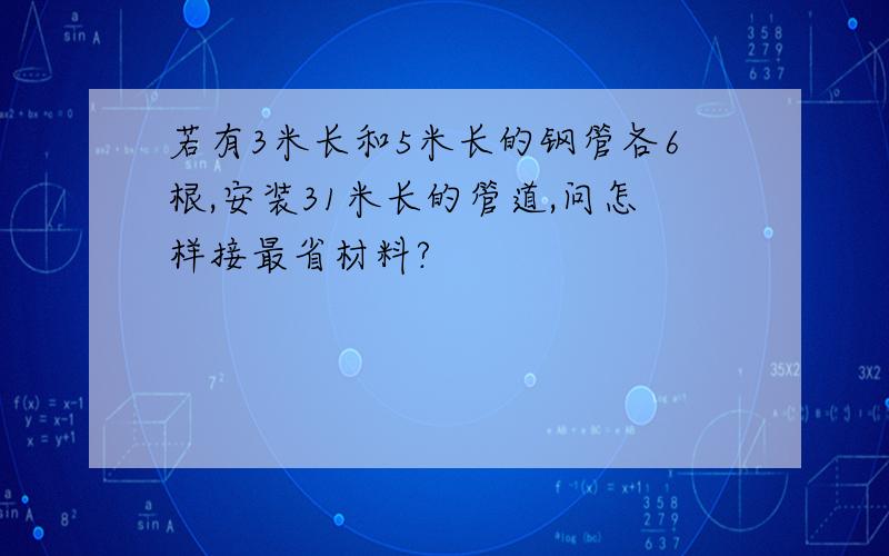 若有3米长和5米长的钢管各6根,安装31米长的管道,问怎样接最省材料?