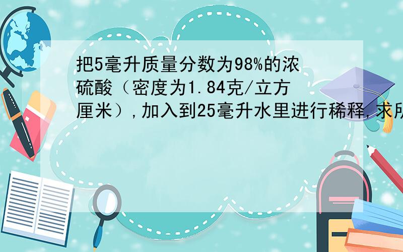 把5毫升质量分数为98%的浓硫酸（密度为1.84克/立方厘米）,加入到25毫升水里进行稀释,求所的溶液的质量分数.今天一定要有回答!回答对的追加积分!