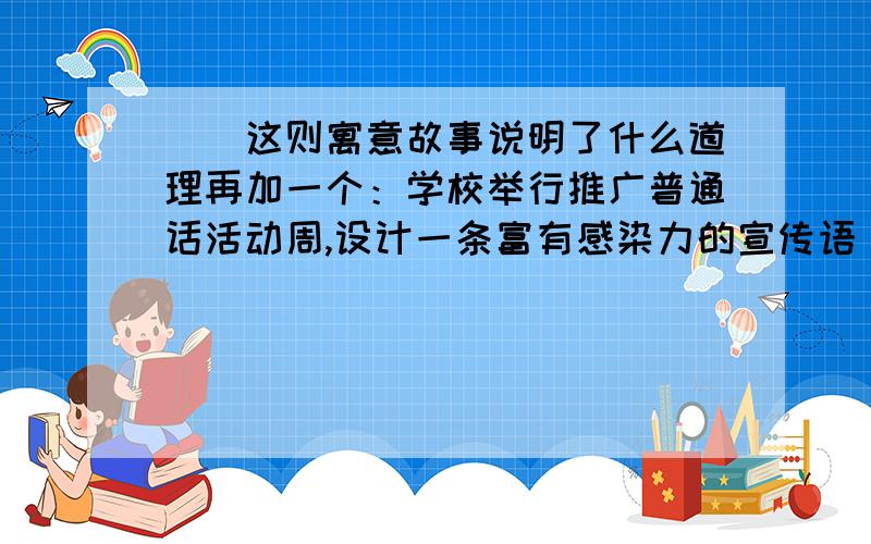 蝜蝂这则寓意故事说明了什么道理再加一个：学校举行推广普通话活动周,设计一条富有感染力的宣传语