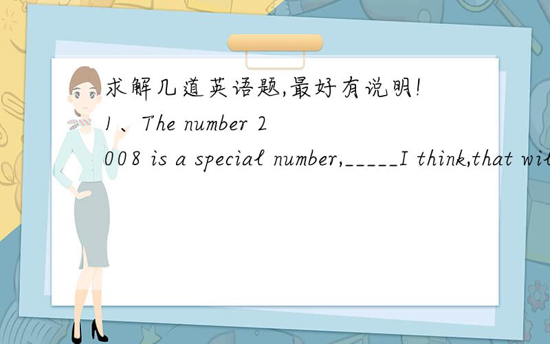 求解几道英语题,最好有说明!1、The number 2008 is a special number,_____I think,that will be remembered by the Chinese forever.A.which B.one2、The number of travellers during the Spring Festival this year is half _____.A.of last year's B.