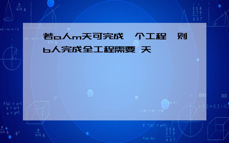 若a人m天可完成一个工程,则b人完成全工程需要 天