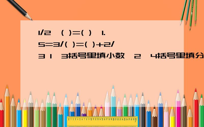 1/2*( )=( )*1.5=3/( )=( )+2/3 1、3括号里填小数,2、4括号里填分数种类越多,在下再问一下：能不能再写几个2、4括号里填小数,1、3括号里填分数的式子啊?写了悬赏分更高.