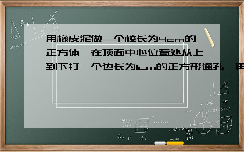 用橡皮泥做一个棱长为4cm的正方体,在顶面中心位置处从上到下打一个边长为1cm的正方形通孔,再在正面中心位再在从侧面中心位置处从前到后打一个边长为1cm的正方形通孔,那么打孔后的表面