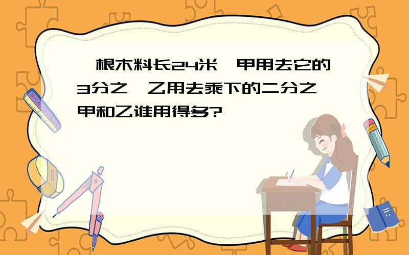 一根木料长24米,甲用去它的3分之一乙用去乘下的二分之一甲和乙谁用得多?