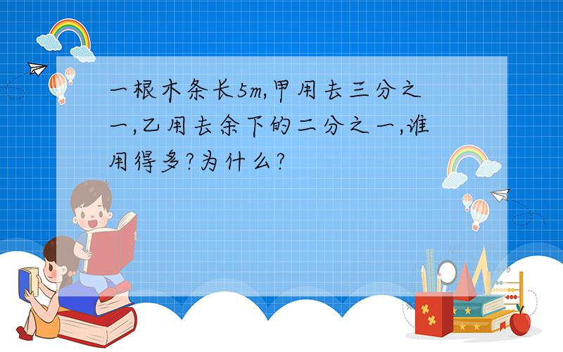 一根木条长5m,甲用去三分之一,乙用去余下的二分之一,谁用得多?为什么?