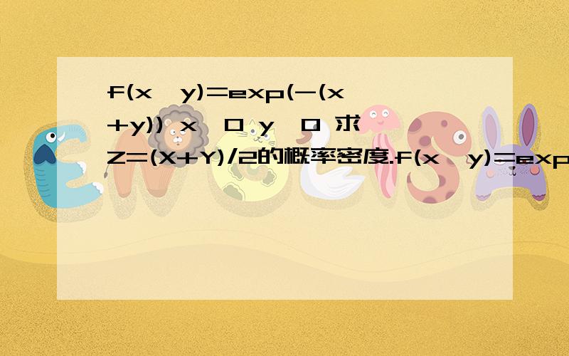 f(x,y)=exp(-(x+y)) x>0 y>0 求Z=(X+Y)/2的概率密度.f(x,y)=exp(-(x+y)) x>0 y>0 求Z=(X+Y)/2的概率密度.答案是4zexp(-2z）,z>00.其他