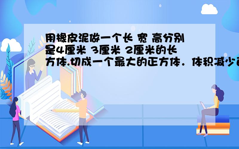 用橡皮泥做一个长 宽 高分别是4厘米 3厘米 2厘米的长方体.切成一个最大的正方体．体积减少百分之几?