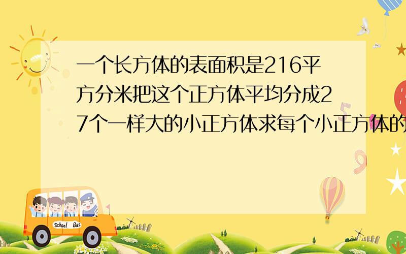 一个长方体的表面积是216平方分米把这个正方体平均分成27个一样大的小正方体求每个小正方体的棱长 和回答后给悬赏积分