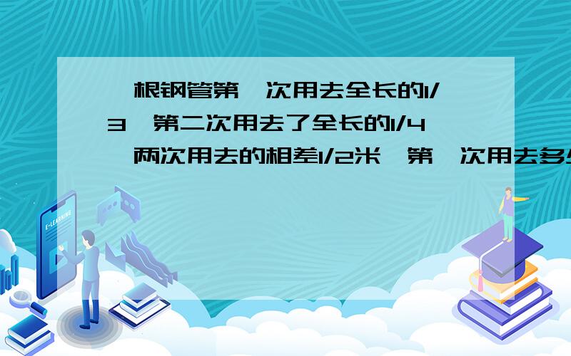 一根钢管第一次用去全长的1/3,第二次用去了全长的1/4,两次用去的相差1/2米,第一次用去多少米?