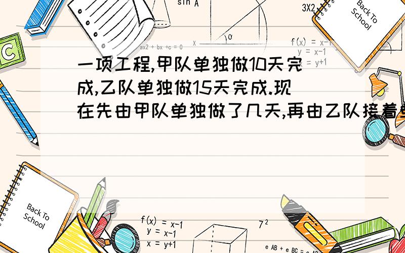 一项工程,甲队单独做10天完成,乙队单独做15天完成.现在先由甲队单独做了几天,再由乙队接着单独做,共用11天,两队各做了几天?还有解题思路