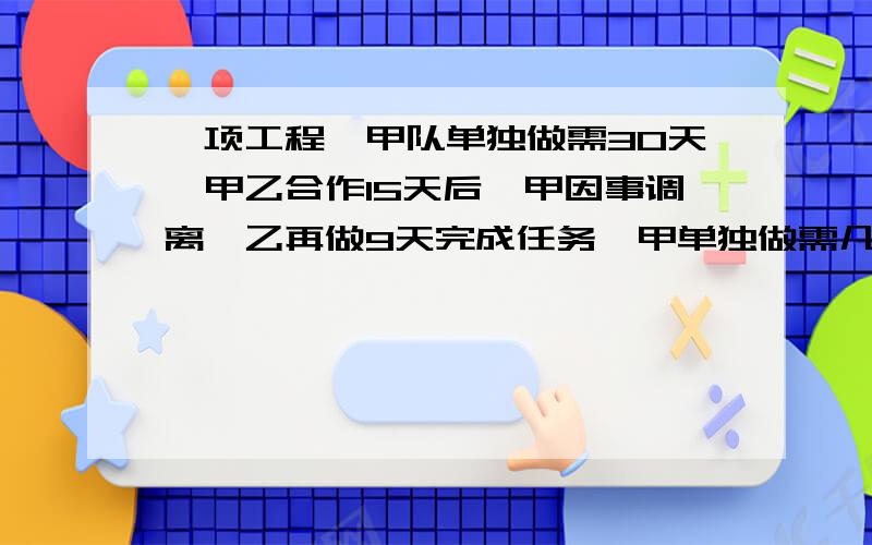 一项工程,甲队单独做需30天,甲乙合作15天后,甲因事调离,乙再做9天完成任务,甲单独做需几天?的方法