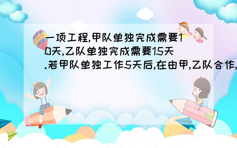 一项工程,甲队单独完成需要10天,乙队单独完成需要15天.若甲队单独工作5天后,在由甲,乙队合作,那么完成全部工程的2\3一共需要多少天?