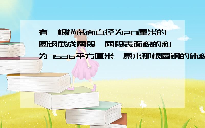 有一根横截面直径为20厘米的圆钢截成两段,两段表面积的和为7536平方厘米,原来那根圆钢的体积是多少?