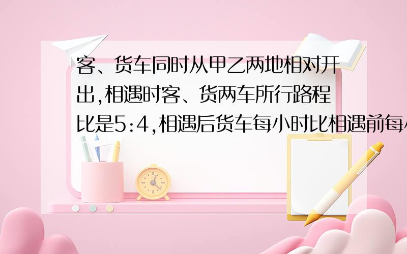 客、货车同时从甲乙两地相对开出,相遇时客、货两车所行路程比是5:4,相遇后货车每小时比相遇前每小时多走18千米.客车仍按原速前进,结果两车同时到达对方的出发站.已知客车一共行了12小