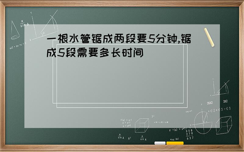 一根水管锯成两段要5分钟,锯成5段需要多长时间