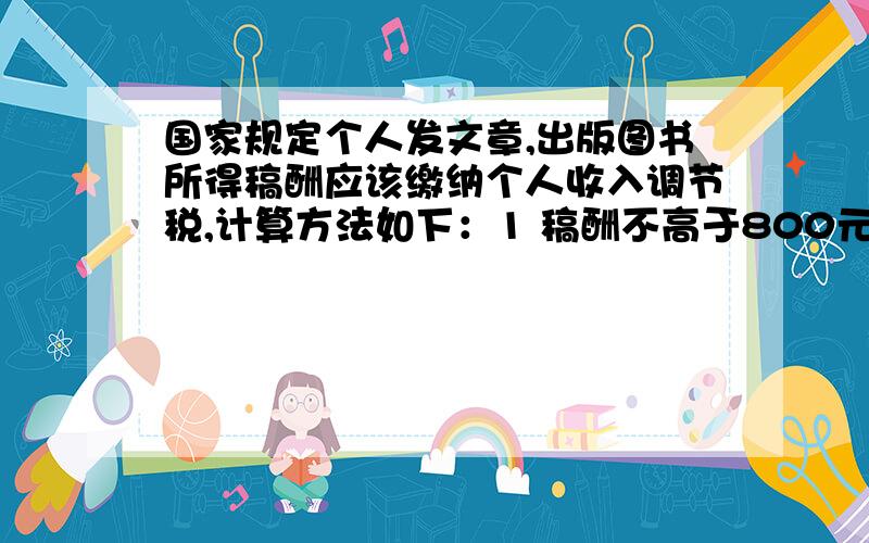 国家规定个人发文章,出版图书所得稿酬应该缴纳个人收入调节税,计算方法如下：1 稿酬不高于800元的,不纳税；2 稿酬高于800元但不超过4000元的,应交纳超过800元的那一部分的14%税款；3 稿酬