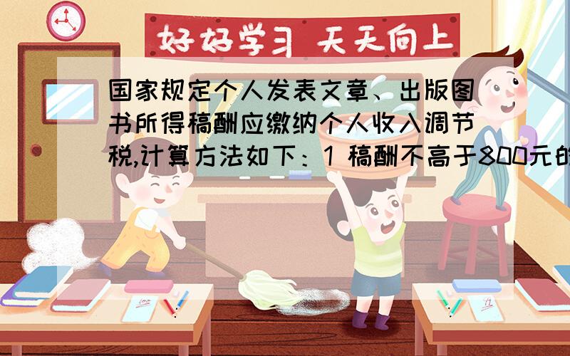 国家规定个人发表文章、出版图书所得稿酬应缴纳个人收入调节税,计算方法如下：1 稿酬不高于800元的,不纳税；2 稿酬高于800元但不超过4000元的,应交纳超过800元的那一部分的14%税款；3 稿酬