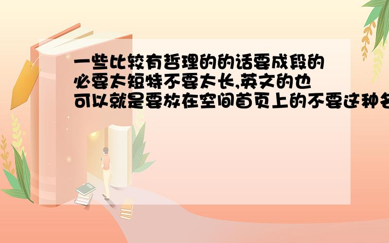 一些比较有哲理的的话要成段的必要太短特不要太长,英文的也可以就是要放在空间首页上的不要这种名人名言，要段落的