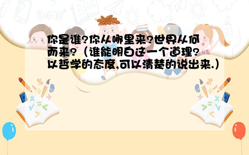 你是谁?你从哪里来?世界从何而来?（谁能明白这一个道理?以哲学的态度,可以清楚的说出来.）