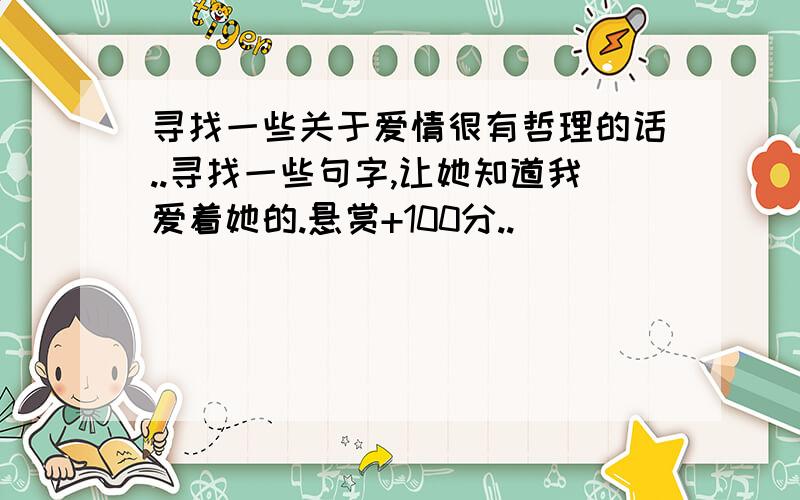 寻找一些关于爱情很有哲理的话..寻找一些句字,让她知道我爱着她的.悬赏+100分..