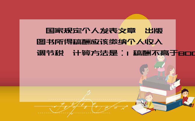 、国家规定个人发表文章、出版图书所得稿酬应该缴纳个人收入调节税,计算方法是：1 稿酬不高于800元的,国家规定个人发文章,出版图书所得稿酬应该缴纳个人收入调节税,计算方法如下：1