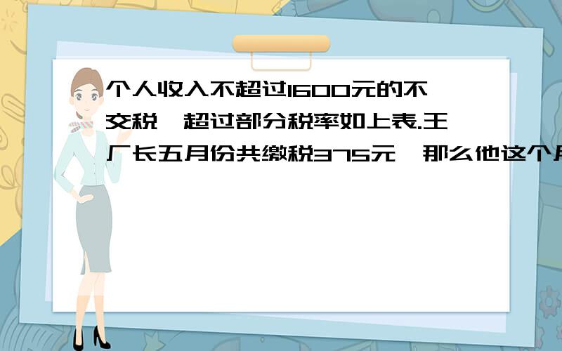 个人收入不超过1600元的不交税,超过部分税率如上表.王厂长五月份共缴税375元,那么他这个月收入多少元全月应纳税所得额 税率（%）不超过1600元的部分 0不超过500元 5超过500元至2000元的部分