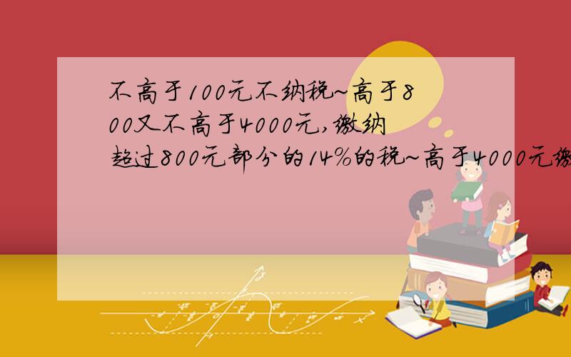 不高于100元不纳税~高于800又不高于4000元,缴纳超过800元部分的14%的税~高于4000元缴纳稿费的80%部分的14%的税~（1）小明爸爸参加一本书的编写~的稿费2000元~那么他应给缴纳个人所得税多少钱