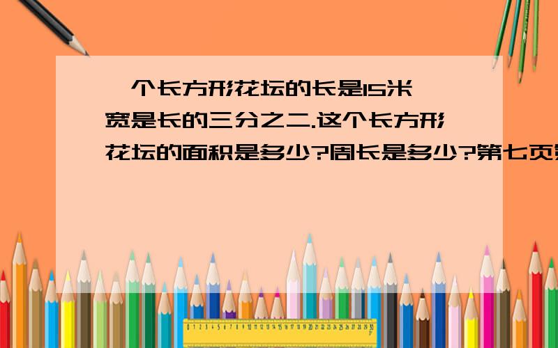 一个长方形花坛的长是15米,宽是长的三分之二.这个长方形花坛的面积是多少?周长是多少?第七页第七题,要详细思路和结果.看来看去解不出,是我上课没听,还是这题目怪怪的.