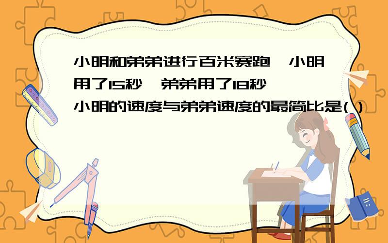 小明和弟弟进行百米赛跑,小明用了15秒,弟弟用了18秒,小明的速度与弟弟速度的最简比是( )