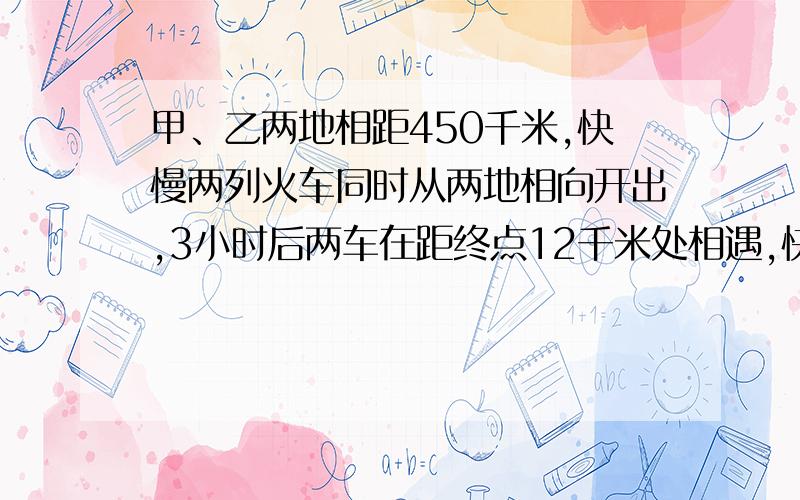 甲、乙两地相距450千米,快慢两列火车同时从两地相向开出,3小时后两车在距终点12千米处相遇,快车每小时等量关系式、设、方程