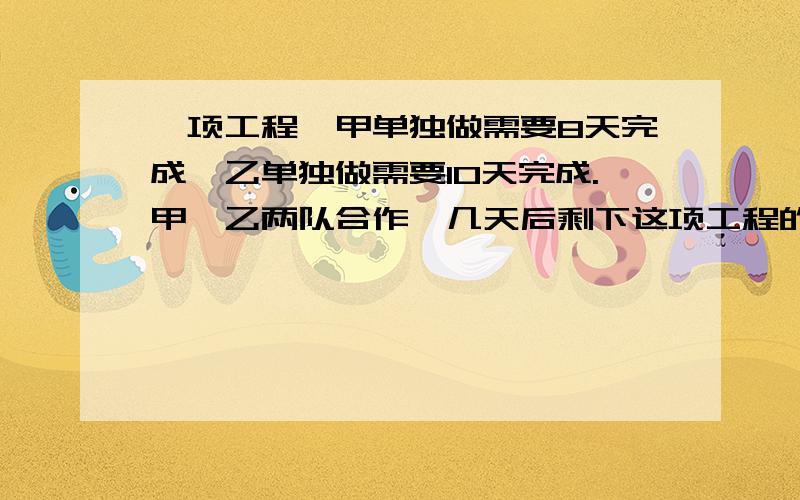 一项工程,甲单独做需要8天完成,乙单独做需要10天完成.甲、乙两队合作,几天后剩下这项工程的十分之一?