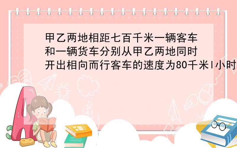 甲乙两地相距七百千米一辆客车和一辆货车分别从甲乙两地同时开出相向而行客车的速度为80千米l小时客车速度与货车速度比为4：3多长时间后两车相距280千米?