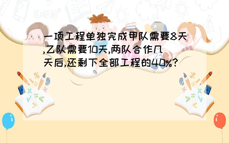 一项工程单独完成甲队需要8天,乙队需要10天,两队合作几天后,还剩下全部工程的40%?